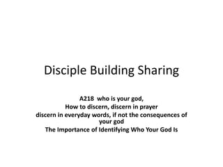 Disciple Building Sharing
A218 who is your god,
How to discern, discern in prayer
discern in everyday words, if not the consequences of
your god
The Importance of Identifying Who Your God Is
 