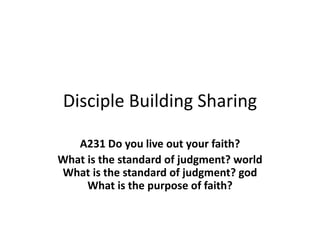 Disciple Building Sharing
A231 Do you live out your faith?
What is the standard of judgment? world
What is the standard of judgment? god
What is the purpose of faith?
 