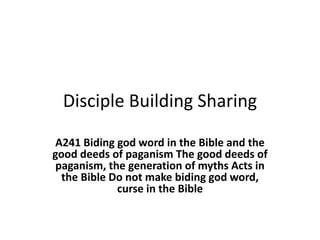 Disciple Building Sharing
A241 Biding god word in the Bible and the
good deeds of paganism The good deeds of
paganism, the generation of myths Acts in
the Bible Do not make biding god word,
curse in the Bible
 