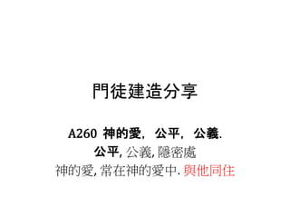 門徒建造分享
A260 神的愛，公平，公義.
公平, 公義, 隱密處
神的愛, 常在神的愛中. 與他同住
 