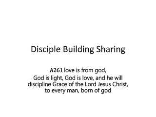 Disciple Building Sharing
A261 love is from god,
God is light, God is love, and he will
discipline Grace of the Lord Jesus Christ,
to every man, born of god
 
