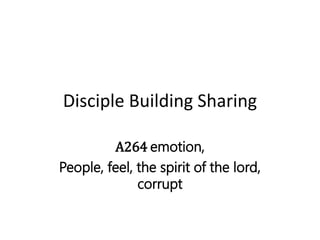 Disciple Building Sharing
A264 emotion,
People, feel, the spirit of the lord,
corrupt
 