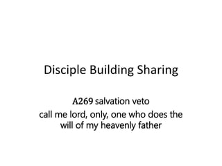 Disciple Building Sharing
A269 salvation veto
call me lord, only, one who does the
will of my heavenly father
 