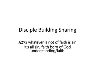 Disciple Building Sharing
A273 whatever is not of faith is sin
it's all sin, faith born of God,
understanding/faith
 