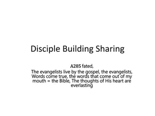 Disciple Building Sharing
A285 fated,
The evangelists live by the gospel, the evangelists,
Words come true, the words that come out of my
mouth = the Bible, The thoughts of His heart are
everlasting
 
