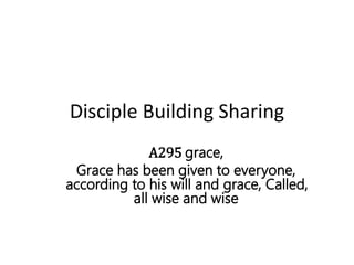 Disciple Building Sharing
A295 grace,
Grace has been given to everyone,
according to his will and grace, Called,
all wise and wise
 