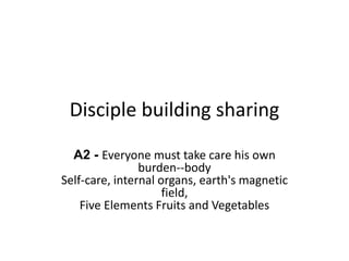 Disciple building sharing
A2 - Everyone must take care his own
burden--body
Self-care, internal organs, earth's magnetic
field,
Five Elements Fruits and Vegetables
 