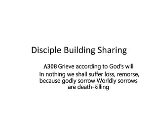 Disciple Building Sharing
A308 Grieve according to God's will
In nothing we shall suffer loss, remorse,
because godly sorrow Worldly sorrows
are death-killing
 