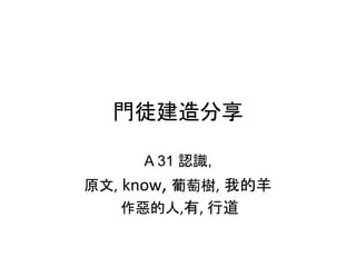 門徒建造分享
A 31 認識,
原文, know, 葡萄樹, 我的羊
作惡的人,有, 行道
 