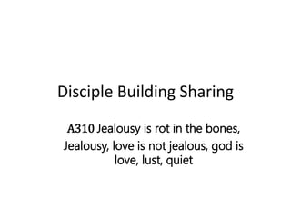 Disciple Building Sharing
A310 Jealousy is rot in the bones,
Jealousy, love is not jealous, god is
love, lust, quiet
 