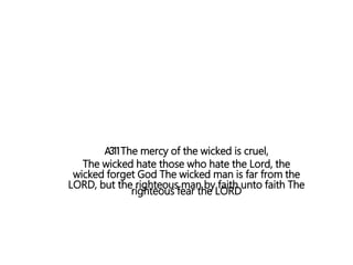 A311The mercy of the wicked is cruel,
The wicked hate those who hate the Lord, the
wicked forget God The wicked man is far from the
LORD, but the righteous man by faith unto faith The
righteous fear the LORD
 