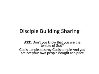 Disciple Building Sharing
A331 Don’t you know that you are the
temple of God?
God's temple, destroy God's temple And you
are not your own people Bought at a price
 