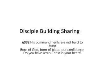 Disciple Building Sharing
A332 His commandments are not hard to
keep
Born of God, born of blood our confidence,
Do you have Jesus Christ in your heart?
 
