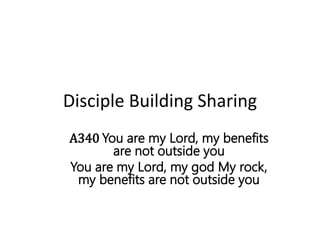 Disciple Building Sharing
A340 You are my Lord, my benefits
are not outside you
You are my Lord, my god My rock,
my benefits are not outside you
 