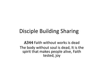 Disciple Building Sharing
A344 Faith without works is dead
The body without soul is dead, It is the
spirit that makes people alive, Faith
tested, joy
 