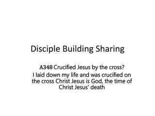 Disciple Building Sharing
A348 Crucified Jesus by the cross?
I laid down my life and was crucified on
the cross Christ Jesus is God, the time of
Christ Jesus’ death
 