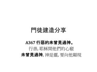 門徒建造分享
A367 行惡的未曾見過神。
行善, 耶穌開他們的心竅
未曾見過神, 神是靈, 要向他顯現
 