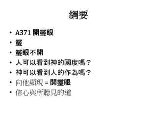 綱要
• A371 開𩆜眼
• 𩆜
• 𩆜眼不開
• 人可以看到神的國度嗎？
• 神可以看到人的作為嗎？
• 向他顯現 = 開𩆜眼
• 信心與所聽見的道
 