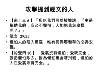攻擊提到經文的人
• 【來十三 6 】「所以我們可以放膽說：『主是
幫助我的，我必不懼怕；人能把我怎麼樣
呢？』」
• 箴言 29:25
• 懼怕人的陷入網羅，唯有倚靠耶和華的必得安
穩。
• 【約壹四 18 】「愛裏沒有懼怕；愛既完全，
就把懼怕除去。因為懼怕裏含著刑罰，懼怕的
人在愛裏未得完全。」
 