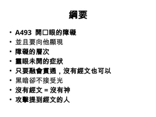 綱要
• A493 開𩆜眼的障礙
• 並且要向他顯現
• 障礙的層次
• 靈眼未開的症狀
• 只要融會貫通，沒有經文也可以
• 黑暗卻不接受光
• 沒有經文 = 沒有神
• 攻擊提到經文的人
 