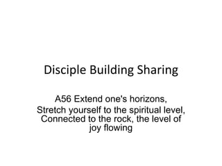 Disciple Building Sharing
A56 Extend one's horizons,
Stretch yourself to the spiritual level,
Connected to the rock, the level of
joy flowing
 