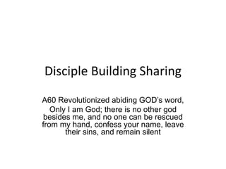 Disciple Building Sharing
A60 Revolutionized abiding GOD’s word,
Only I am God; there is no other god
besides me, and no one can be rescued
from my hand, confess your name, leave
their sins, and remain silent
 