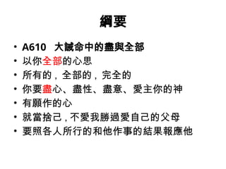 A610 大誡命中的盡與全部 以你全部的心思, 所有的, 全部的, 完全的 你要盡心、盡性、盡意、愛主你的神, 有願作的心 就當捨己,不愛我 ...