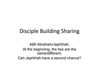 Disciple Building Sharing
A68 Abraham/Jephthah,
At the beginning, the two are the
same/different,
Can Jephthah have a second chance?
 