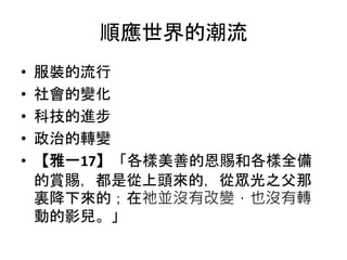 順應世界的潮流
• 服裝的流行
• 社會的變化
• 科技的進步
• 政治的轉變
• 【雅一17】「各樣美善的恩賜和各樣全備
的賞賜，都是從上頭來的，從眾光之父那
裏降下來的；在祂並沒有改變，也沒有轉
動的影兒。」
 
