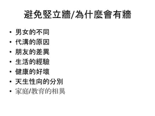 避免竪立牆/為什麼會有牆
• 男女的不同
• 代溝的原因
• 朋友的差異
• 生活的經驗
• 健康的好壞
• 天生性向的分別
• 家庭/教育的相異
 