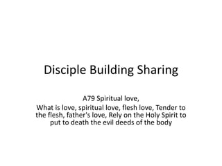 Disciple Building Sharing
A79 Spiritual love,
What is love, spiritual love, flesh love, Tender to
the flesh, father's love, Rely on the Holy Spirit to
put to death the evil deeds of the body
 