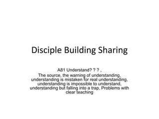 Disciple Building Sharing
A81 Understand? ? ? ,
The source, the warning of understanding,
understanding is mistaken for real understanding,
understanding is impossible to understand,
understanding but falling into a trap, Problems with
clear teaching
 