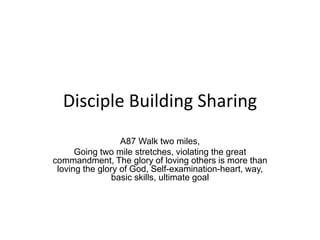 Disciple Building Sharing
A87 Walk two miles,
Going two mile stretches, violating the great
commandment, The glory of loving others is more than
loving the glory of God, Self-examination-heart, way,
basic skills, ultimate goal
 
