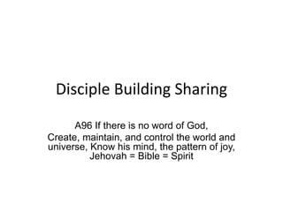 Disciple Building Sharing
A96 If there is no word of God,
Create, maintain, and control the world and
universe, Know his mind, the pattern of joy,
Jehovah = Bible = Spirit
 