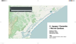 3 - Iguape / Cananéia
/ Ilha do Cardoso
Distância: 70km
Nível físico: médio
Nível técnico: baixo
Tags:
asfalto / estrada de terra / praia / balsa /
barco voadeira
mapeamento_2.indd 12 8/4/15 11:52 AM
 