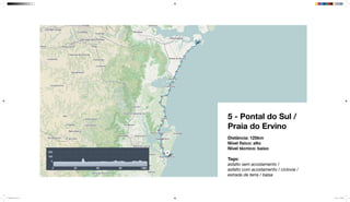 5 - Pontal do Sul /
Praia do Ervino
Distância: 125km
Nível físico: alto
Nível técnico: baixo
Tags:
asfalto sem acostamento /
asfalto com acostamento / ciclovia /
estrada de terra / balsa
mapeamento_2.indd 20 8/4/15 11:52 AM
 