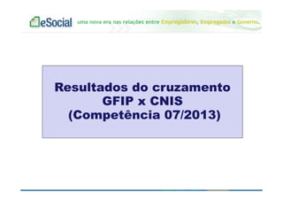 uma nova era nas relações entre Empregadores, Empregados e Governo.
Resultados do cruzamento
GFIP x CNIS
(Competência 07/2013)
 