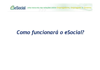 uma nova era nas relações entre Empregadores, Empregados e Governo.
Como funcionará o eSocial?
 