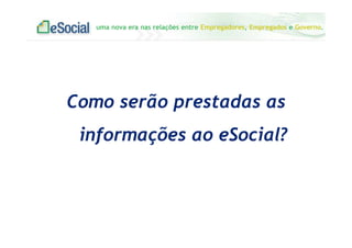 uma nova era nas relações entre Empregadores, Empregados e Governo.
Como serão prestadas as
informações ao eSocial?
 