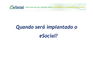 uma nova era nas relações entre Empregadores, Empregados e Governo.
Quando será implantado o
eSocial?
 