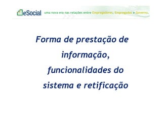 uma nova era nas relações entre Empregadores, Empregados e Governo.
Forma de prestação de
informação,
funcionalidades do
sistema e retificação
 