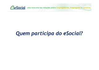 uma nova era nas relações entre Empregadores, Empregados e Governo.
Quem participa do eSocial?
 