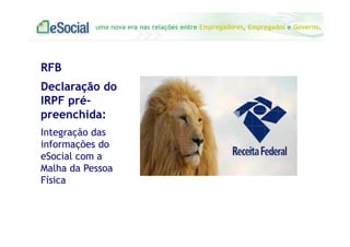 uma nova era nas relações entre Empregadores, Empregados e Governo.
RFB
Declaração do
IRPF pré-
preenchida:
Integração das
informações do
eSocial com a
Malha da Pessoa
Física
 