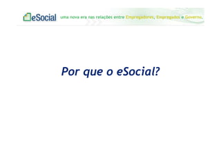 uma nova era nas relações entre Empregadores, Empregados e Governo.
Por que o eSocial?
 