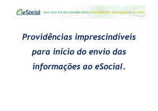 uma nova era nas relações entre Empregadores, Empregados e Governo.
Providências imprescindíveis
para início do envio das
informações ao eSocial.
 