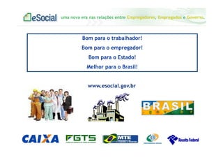 uma nova era nas relações entre Empregadores, Empregados e Governo.
Bom para o trabalhador!
Bom para o empregador!
Bom para o Estado!
Melhor para o Brasil!
www.esocial.gov.br
 