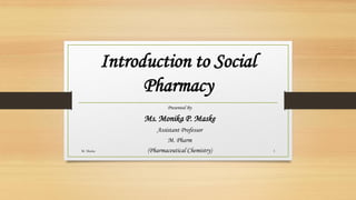 Introduction to Social
Pharmacy
Presented By
Ms. Monika P. Maske
Assistant Professor
M. Pharm
(Pharmaceutical Chemistry)
M. Maske 1
 
