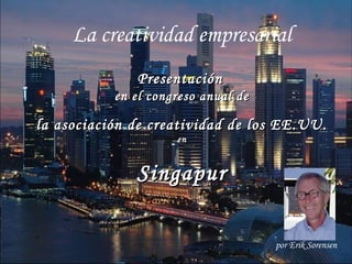 La creatividad empresarial
PresentaciónPresentación
en el congreso anual deen el congreso anual de
la asociación de creatividad de los EE.UU.la asociación de creatividad de los EE.UU.
enen
SingapurSingapur
por Erik Sorensen
 
