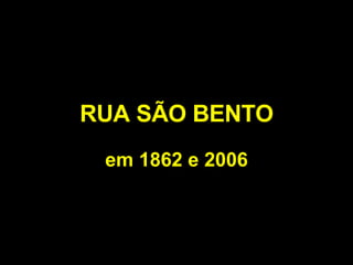 RUA SÃO BENTO em 1862 e 2006
