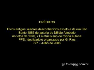 CRÉDITOS Fotos antigas: autores desconhecidos exceto a da rua São Bento 1862 de autoria de Militão Azevedo As fotos de 1970, 71 e atuais são de minha autoria. PPS: Idealizado e organizado por G. Rios SP  - Julho de 2006 [email_address] 